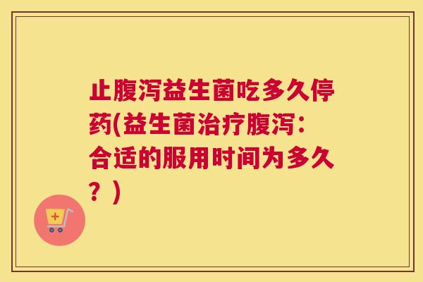 止腹泻益生菌吃多久停药(益生菌治疗腹泻：合适的服用时间为多久？)