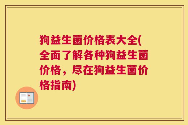 狗益生菌价格表大全(全面了解各种狗益生菌价格，尽在狗益生菌价格指南)
