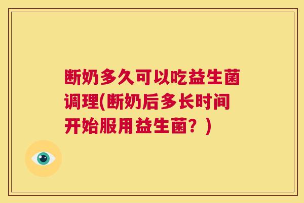 断奶多久可以吃益生菌调理(断奶后多长时间开始服用益生菌？)