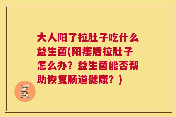 大人阳了拉肚子吃什么益生菌(阳痿后拉肚子怎么办？益生菌能否帮助恢复肠道健康？)