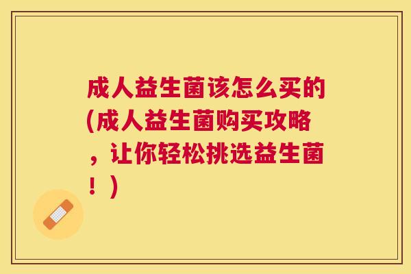 成人益生菌该怎么买的(成人益生菌购买攻略，让你轻松挑选益生菌！)