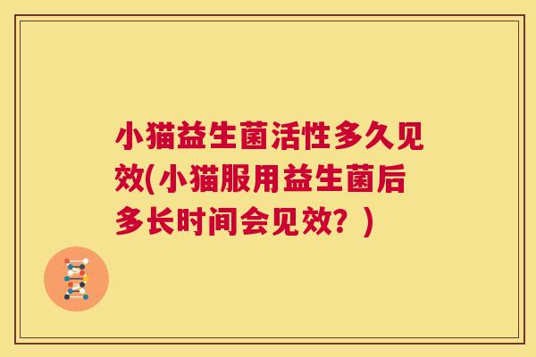 小猫益生菌活性多久见效(小猫服用益生菌后多长时间会见效？)