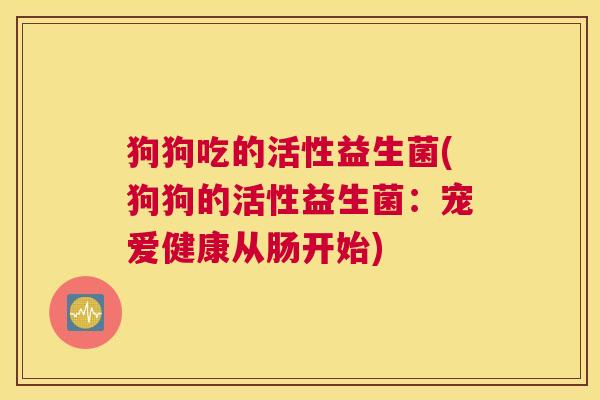 狗狗吃的活性益生菌(狗狗的活性益生菌：宠爱健康从肠开始)
