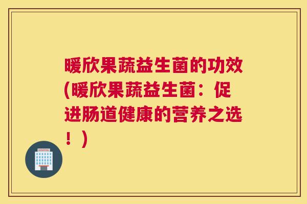 暖欣果蔬益生菌的功效(暖欣果蔬益生菌：促进肠道健康的营养之选！)