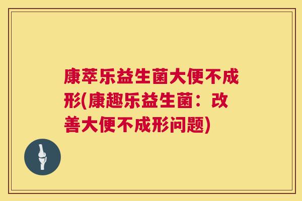 康萃乐益生菌大便不成形(康趣乐益生菌：改善大便不成形问题)