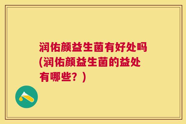 润佑颜益生菌有好处吗(润佑颜益生菌的益处有哪些？)