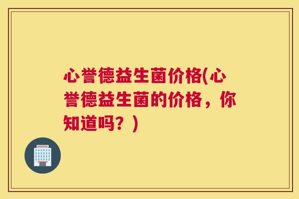 心誉德益生菌价格(心誉德益生菌的价格，你知道吗？)