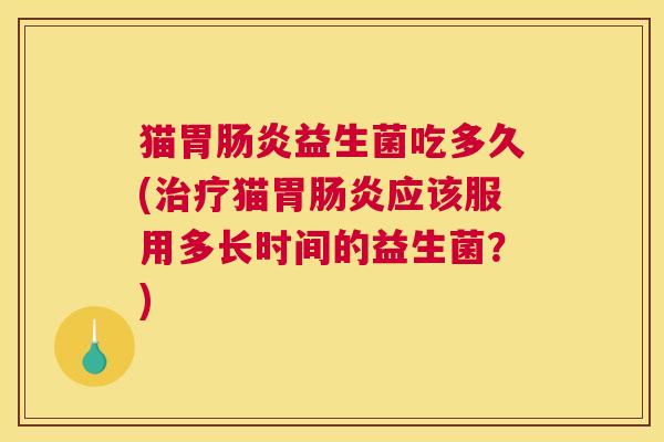 猫胃肠炎益生菌吃多久(治疗猫胃肠炎应该服用多长时间的益生菌？)