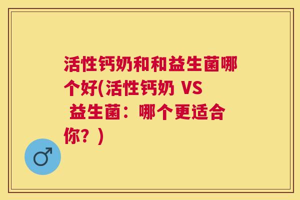 活性钙奶和和益生菌哪个好(活性钙奶 VS 益生菌：哪个更适合你？)