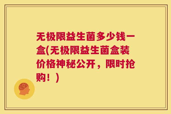 无极限益生菌多少钱一盒(无极限益生菌盒装价格神秘公开，限时抢购！)