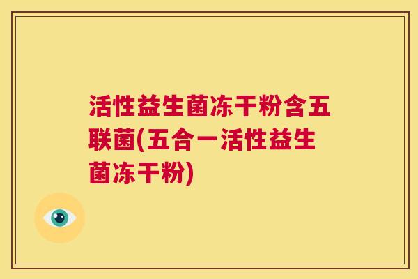 活性益生菌冻干粉含五联菌(五合一活性益生菌冻干粉)