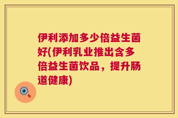 伊利添加多少倍益生菌好(伊利乳业推出含多倍益生菌饮品，提升肠道健康)
