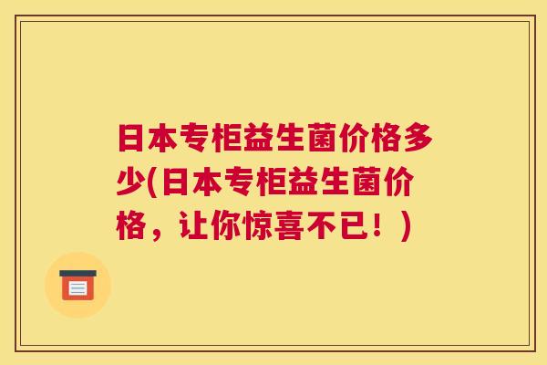 日本专柜益生菌价格多少(日本专柜益生菌价格，让你惊喜不已！)
