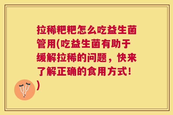 拉稀粑粑怎么吃益生菌管用(吃益生菌有助于缓解拉稀的问题，快来了解正确的食用方式！)
