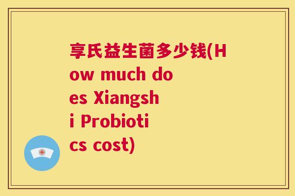 享氏益生菌多少钱(How much does Xiangshi Probiotics cost)