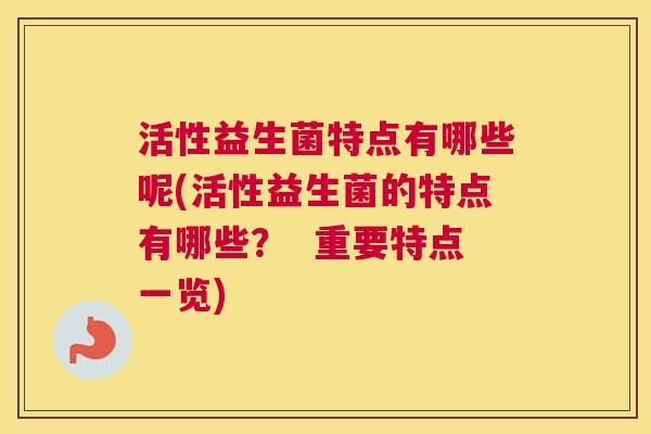 活性益生菌特点有哪些呢(活性益生菌的特点有哪些？  重要特点一览)