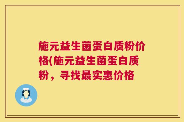 施元益生菌蛋白质粉价格(施元益生菌蛋白质粉，寻找最实惠价格