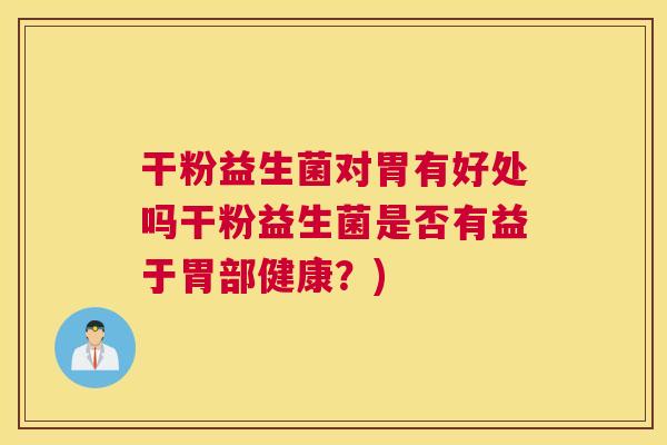 干粉益生菌对胃有好处吗干粉益生菌是否有益于胃部健康？)