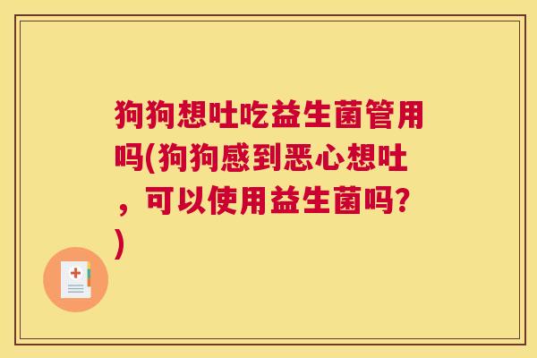 狗狗想吐吃益生菌管用吗(狗狗感到恶心想吐，可以使用益生菌吗？)