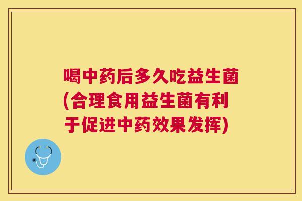 喝中药后多久吃益生菌(合理食用益生菌有利于促进中药效果发挥)