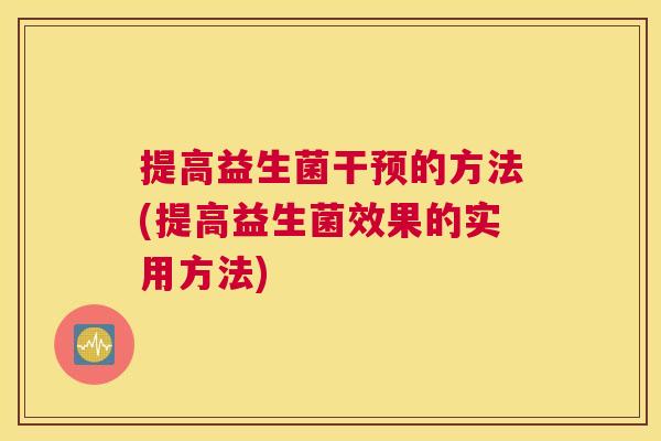 提高益生菌干预的方法(提高益生菌效果的实用方法)