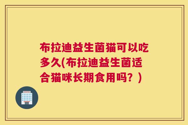 布拉迪益生菌猫可以吃多久(布拉迪益生菌适合猫咪长期食用吗？)