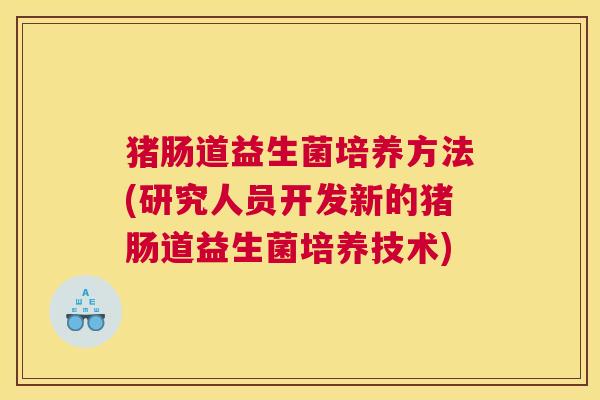 猪肠道益生菌培养方法(研究人员开发新的猪肠道益生菌培养技术)