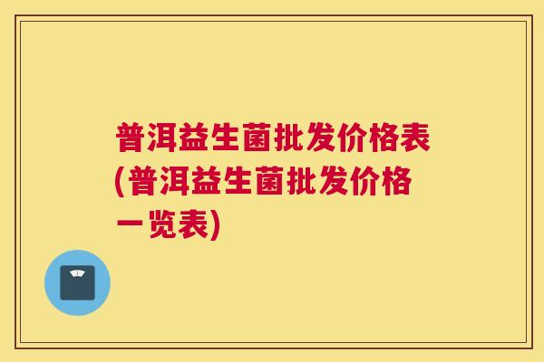 普洱益生菌批发价格表(普洱益生菌批发价格一览表)