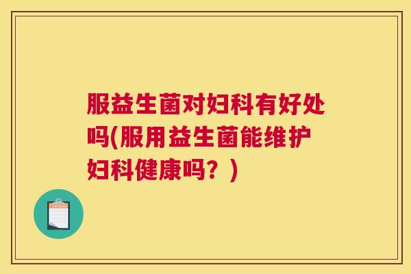 服益生菌对妇科有好处吗(服用益生菌能维护妇科健康吗？)