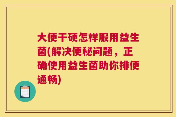 大便干硬怎样服用益生菌(解决便秘问题，正确使用益生菌助你排便通畅)