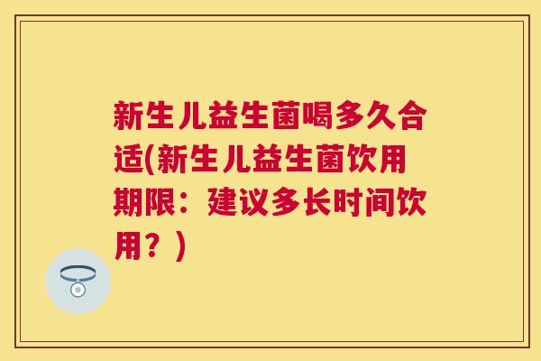新生儿益生菌喝多久合适(新生儿益生菌饮用期限：建议多长时间饮用？)