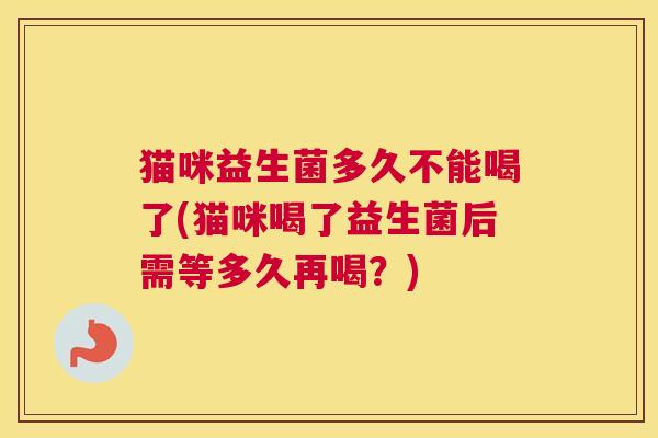 猫咪益生菌多久不能喝了(猫咪喝了益生菌后需等多久再喝？)