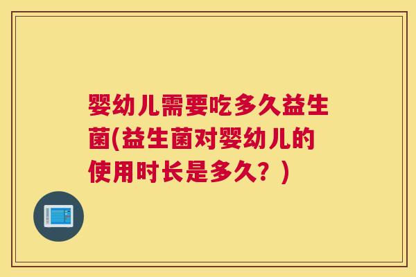 婴幼儿需要吃多久益生菌(益生菌对婴幼儿的使用时长是多久？)
