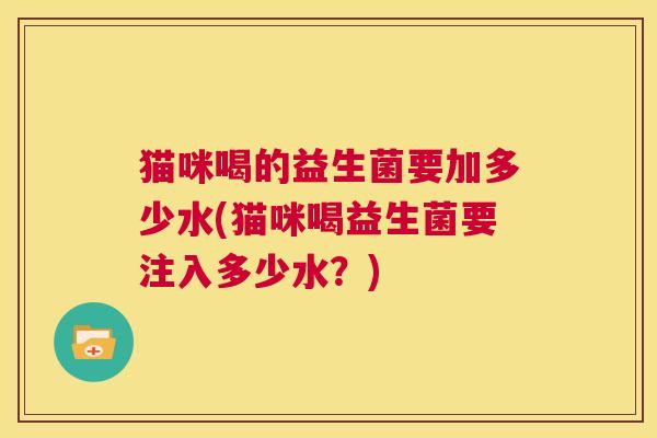 猫咪喝的益生菌要加多少水(猫咪喝益生菌要注入多少水？)