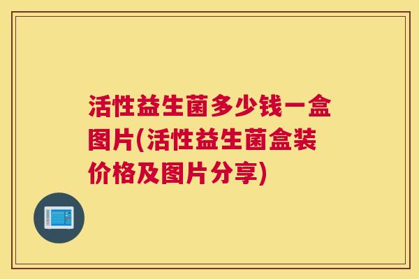 活性益生菌多少钱一盒图片(活性益生菌盒装价格及图片分享)