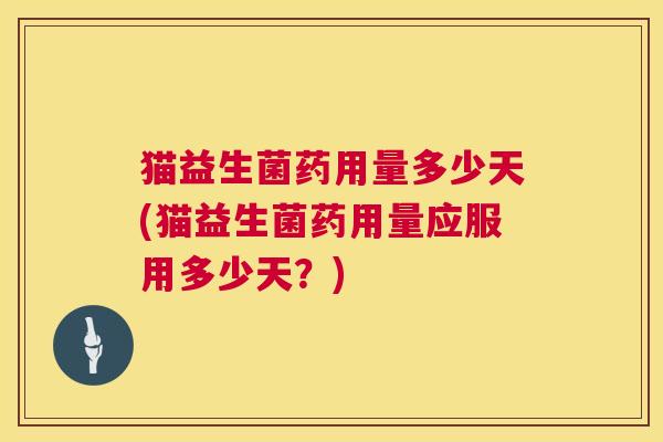 猫益生菌药用量多少天(猫益生菌药用量应服用多少天？)