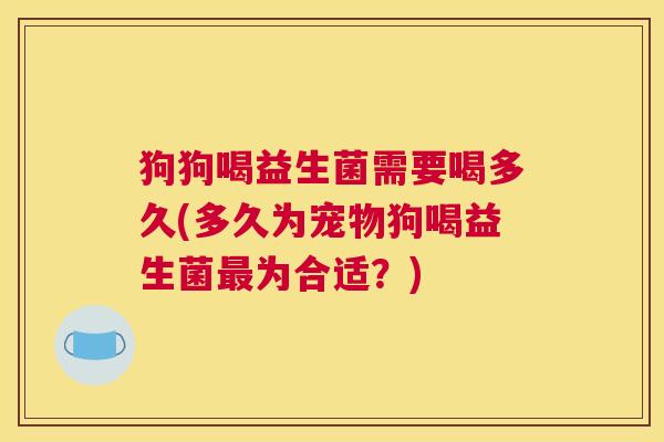 狗狗喝益生菌需要喝多久(多久为宠物狗喝益生菌最为合适？)