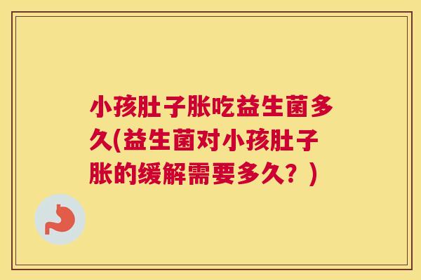 小孩肚子胀吃益生菌多久(益生菌对小孩肚子胀的缓解需要多久？)