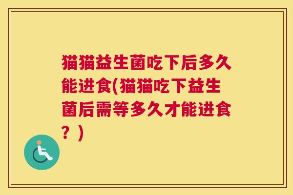 猫猫益生菌吃下后多久能进食(猫猫吃下益生菌后需等多久才能进食？)