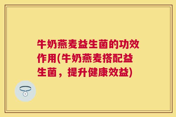 牛奶燕麦益生菌的功效作用(牛奶燕麦搭配益生菌，提升健康效益)