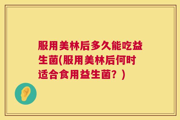 服用美林后多久能吃益生菌(服用美林后何时适合食用益生菌？)