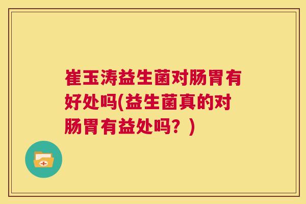 崔玉涛益生菌对肠胃有好处吗(益生菌真的对肠胃有益处吗？)