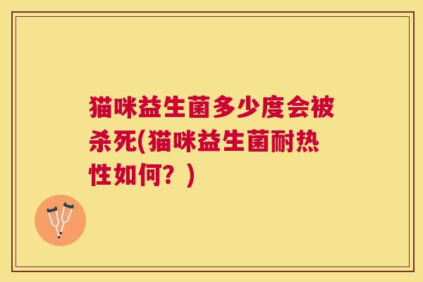 猫咪益生菌多少度会被杀死(猫咪益生菌耐热性如何？)