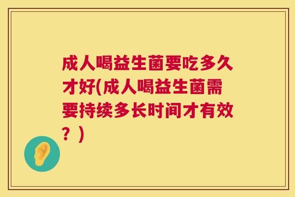 成人喝益生菌要吃多久才好(成人喝益生菌需要持续多长时间才有效？)