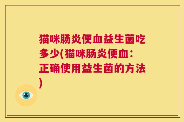 猫咪肠炎便血益生菌吃多少(猫咪肠炎便血：正确使用益生菌的方法)