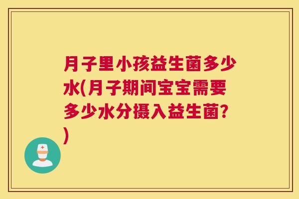 月子里小孩益生菌多少水(月子期间宝宝需要多少水分摄入益生菌？)