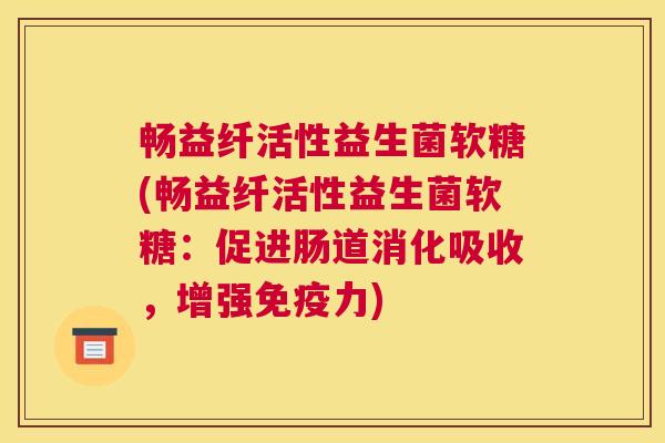 畅益纤活性益生菌软糖(畅益纤活性益生菌软糖：促进肠道消化吸收，增强免疫力)