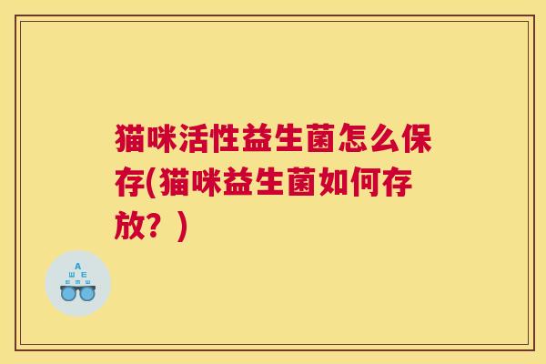 猫咪活性益生菌怎么保存(猫咪益生菌如何存放？)