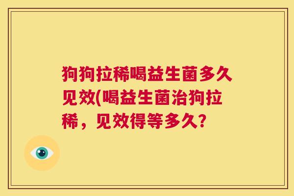 狗狗拉稀喝益生菌多久见效(喝益生菌治狗拉稀，见效得等多久？
