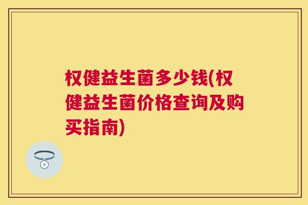 权健益生菌多少钱(权健益生菌价格查询及购买指南)